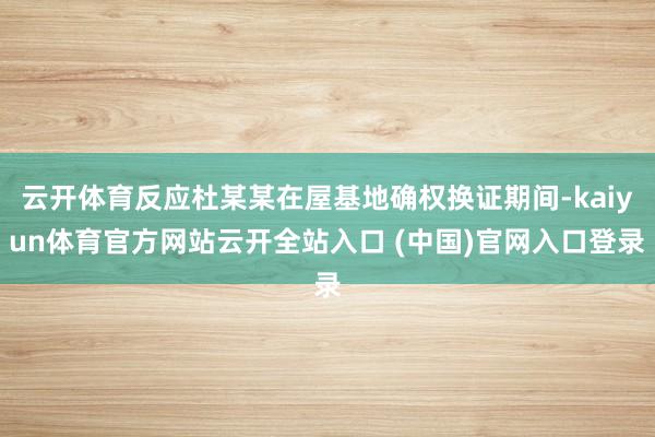 云开体育反应杜某某在屋基地确权换证期间-kaiyun体育官方网站云开全站入口 (中国)官网入口登录