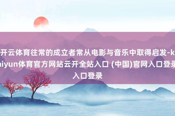 开云体育往常的成立者常从电影与音乐中取得启发-kaiyun体育官方网站云开全站入口 (中国)官网入口登录