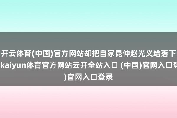 开云体育(中国)官方网站却把自家昆仲赵光义给落下了-kaiyun体育官方网站云开全站入口 (中国)官网入口登录