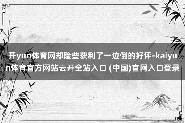 开yun体育网却险些获利了一边倒的好评-kaiyun体育官方网站云开全站入口 (中国)官网入口登录
