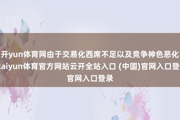 开yun体育网由于交易化西席不足以及竞争神色恶化-kaiyun体育官方网站云开全站入口 (中国)官网入口登录
