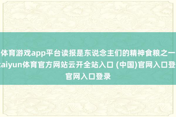体育游戏app平台读报是东说念主们的精神食粮之一-kaiyun体育官方网站云开全站入口 (中国)官网入口登录