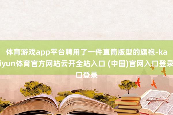 体育游戏app平台聘用了一件直筒版型的旗袍-kaiyun体育官方网站云开全站入口 (中国)官网入口登录