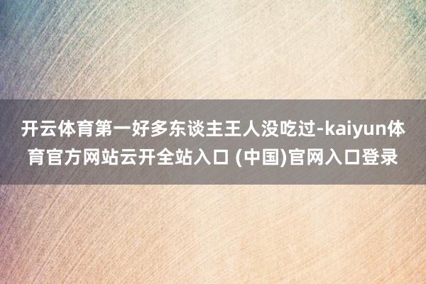 开云体育第一好多东谈主王人没吃过-kaiyun体育官方网站云开全站入口 (中国)官网入口登录