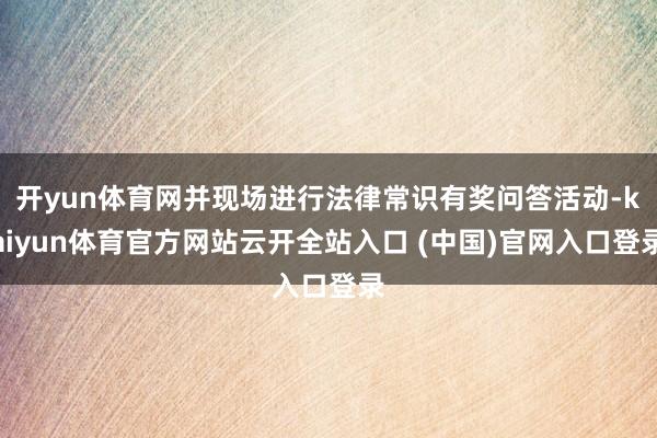开yun体育网并现场进行法律常识有奖问答活动-kaiyun体育官方网站云开全站入口 (中国)官网入口登录