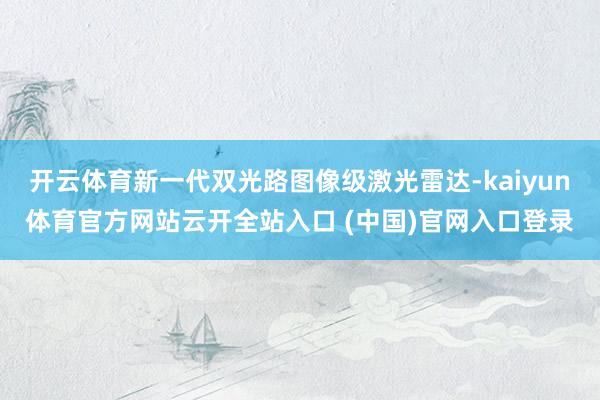 开云体育新一代双光路图像级激光雷达-kaiyun体育官方网站云开全站入口 (中国)官网入口登录