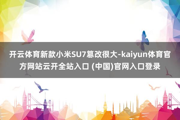 开云体育新款小米SU7篡改很大-kaiyun体育官方网站云开全站入口 (中国)官网入口登录