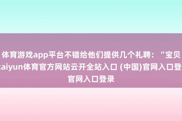 体育游戏app平台不错给他们提供几个礼聘：“宝贝-kaiyun体育官方网站云开全站入口 (中国)官网入口登录