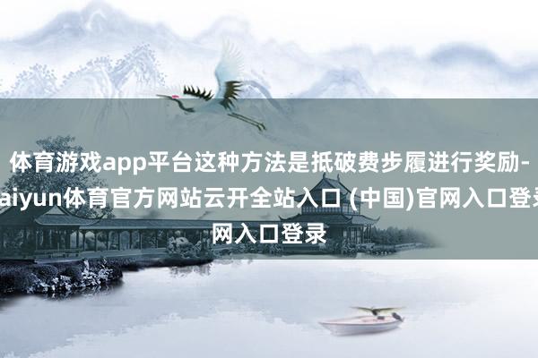 体育游戏app平台这种方法是抵破费步履进行奖励-kaiyun体育官方网站云开全站入口 (中国)官网入口登录