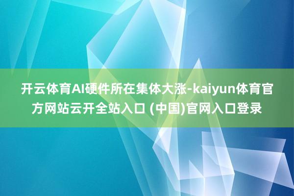 开云体育 AI硬件所在集体大涨-kaiyun体育官方网站云开全站入口 (中国)官网入口登录