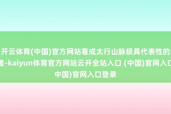 开云体育(中国)官方网站看成太行山脉极具代表性的景不雅-kaiyun体育官方网站云开全站入口 (中国)官网入口登录
