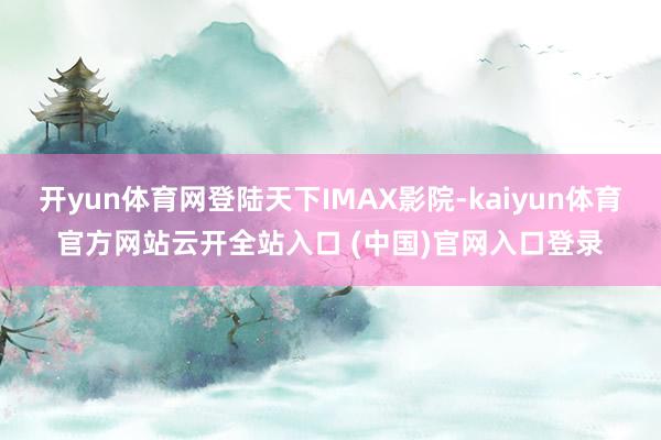 开yun体育网登陆天下IMAX影院-kaiyun体育官方网站云开全站入口 (中国)官网入口登录
