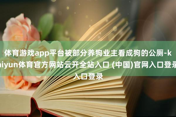 体育游戏app平台被部分养狗业主看成狗的公厕-kaiyun体育官方网站云开全站入口 (中国)官网入口登录
