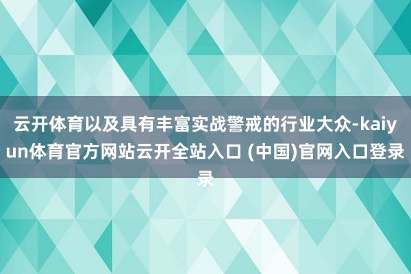 云开体育以及具有丰富实战警戒的行业大众-kaiyun体育官方网站云开全站入口 (中国)官网入口登录