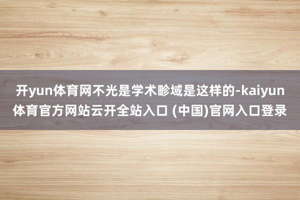 开yun体育网不光是学术畛域是这样的-kaiyun体育官方网站云开全站入口 (中国)官网入口登录