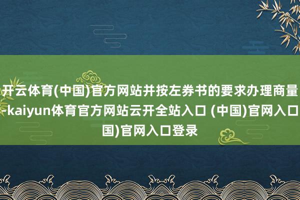 开云体育(中国)官方网站并按左券书的要求办理商量手续-kaiyun体育官方网站云开全站入口 (中国)官网入口登录