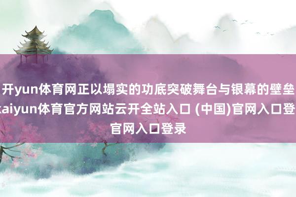 开yun体育网正以塌实的功底突破舞台与银幕的壁垒-kaiyun体育官方网站云开全站入口 (中国)官网入口登录