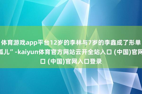 体育游戏app平台12岁的李林与7岁的李鑫成了形单影只的“孤儿”-kaiyun体育官方网站云开全站入口 (中国)官网入口登录