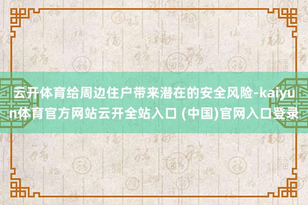 云开体育给周边住户带来潜在的安全风险-kaiyun体育官方网站云开全站入口 (中国)官网入口登录