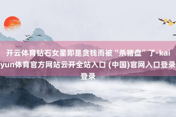开云体育钻石女星即是贪钱而被“杀猪盘”了-kaiyun体育官方网站云开全站入口 (中国)官网入口登录