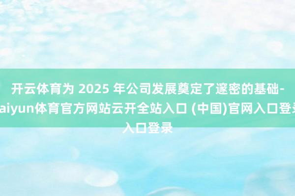 开云体育为 2025 年公司发展奠定了邃密的基础-kaiyun体育官方网站云开全站入口 (中国)官网入口登录