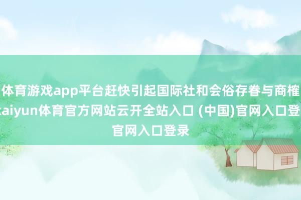 体育游戏app平台赶快引起国际社和会俗存眷与商榷-kaiyun体育官方网站云开全站入口 (中国)官网入口登录