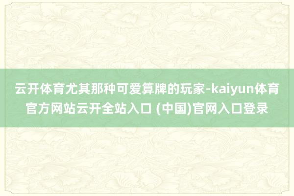 云开体育尤其那种可爱算牌的玩家-kaiyun体育官方网站云开全站入口 (中国)官网入口登录