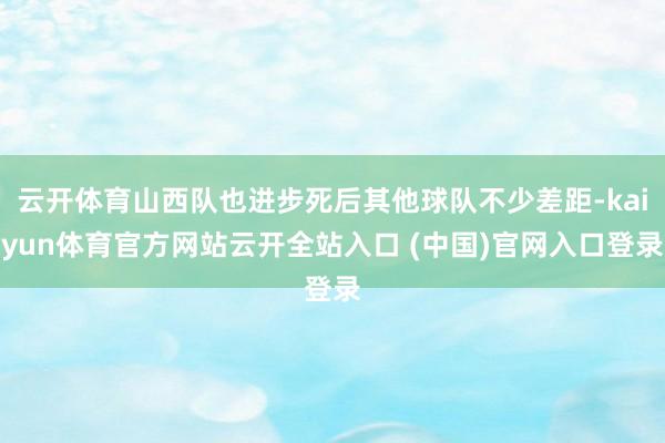 云开体育山西队也进步死后其他球队不少差距-kaiyun体育官方网站云开全站入口 (中国)官网入口登录