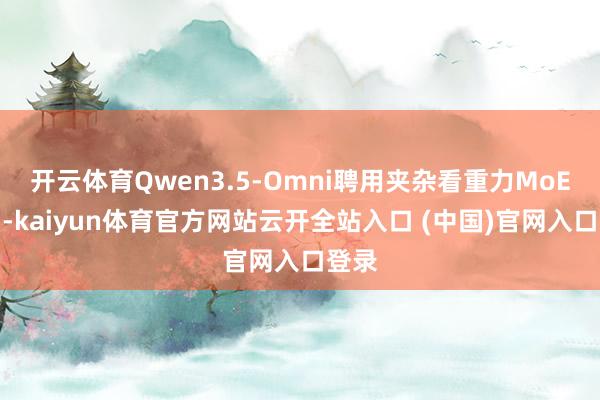 开云体育Qwen3.5-Omni聘用夹杂看重力MoE架构-kaiyun体育官方网站云开全站入口 (中国)官网入口登录
