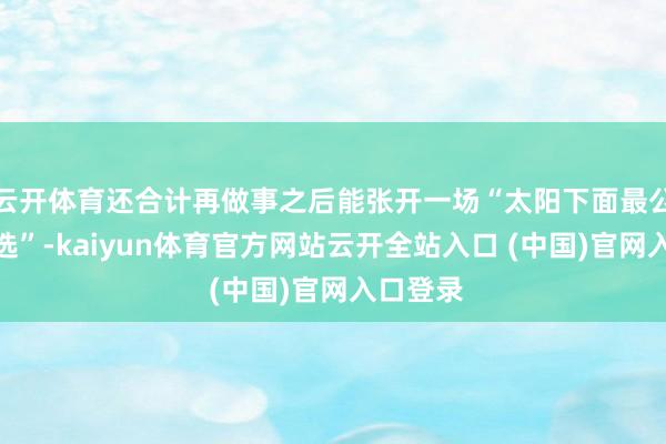 云开体育还合计再做事之后能张开一场“太阳下面最公谈的采选”-kaiyun体育官方网站云开全站入口 (中国)官网入口登录