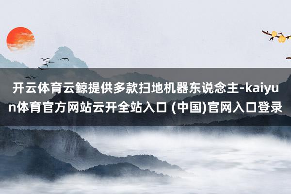 开云体育云鲸提供多款扫地机器东说念主-kaiyun体育官方网站云开全站入口 (中国)官网入口登录