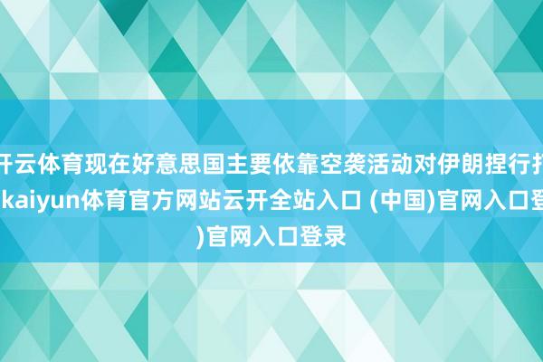 开云体育现在好意思国主要依靠空袭活动对伊朗捏行打击-kaiyun体育官方网站云开全站入口 (中国)官网入口登录