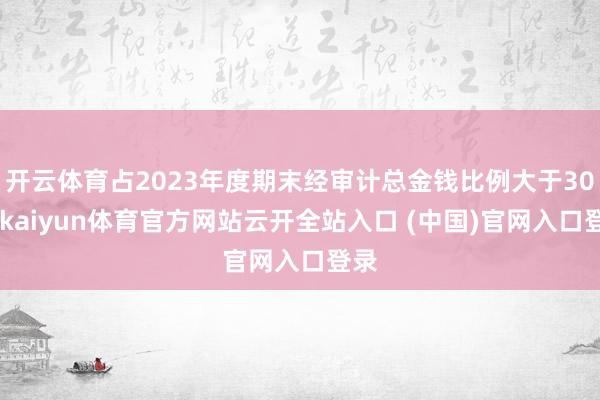 开云体育占2023年度期末经审计总金钱比例大于30%-kaiyun体育官方网站云开全站入口 (中国)官网入口登录
