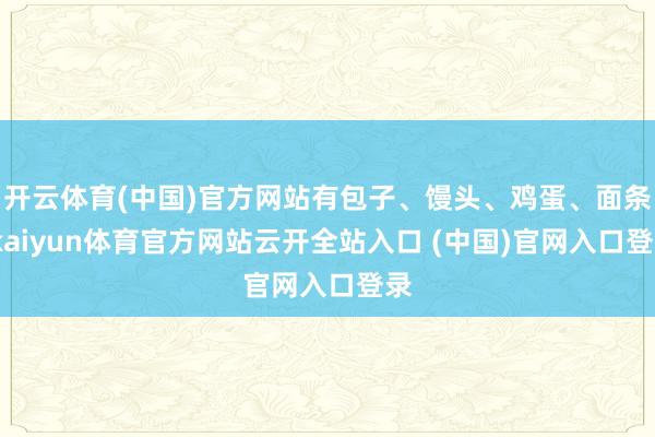 开云体育(中国)官方网站有包子、馒头、鸡蛋、面条-kaiyun体育官方网站云开全站入口 (中国)官网入口登录