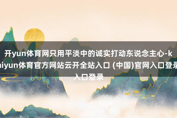 开yun体育网只用平淡中的诚实打动东说念主心-kaiyun体育官方网站云开全站入口 (中国)官网入口登录
