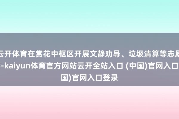 云开体育在赏花中枢区开展文静劝导、垃圾清算等志愿处事-kaiyun体育官方网站云开全站入口 (中国)官网入口登录