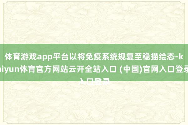 体育游戏app平台以将免疫系统规复至稳描绘态-kaiyun体育官方网站云开全站入口 (中国)官网入口登录
