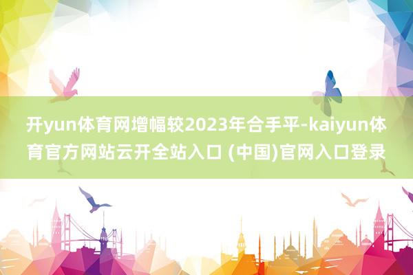 开yun体育网增幅较2023年合手平-kaiyun体育官方网站云开全站入口 (中国)官网入口登录